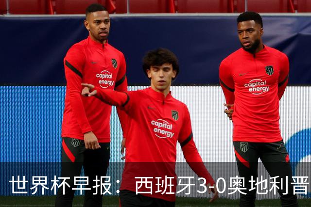 世界杯早报：西班牙3-0奥地利晋级16强，时隔16年淘汰赛再取胜