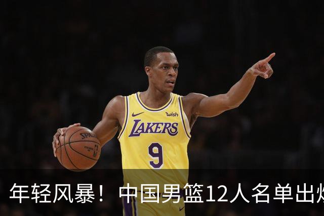 年轻风暴！中国男篮12人名单出炉，杨瀚森扛大旗，内线锋线很强