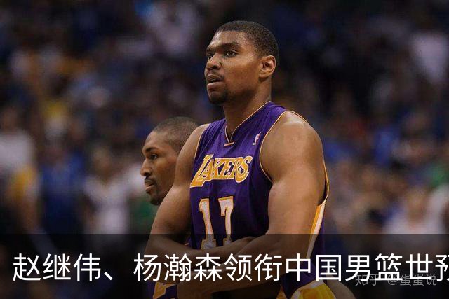 赵继伟、杨瀚森领衔中国男篮世预赛12人阵容